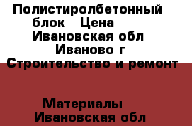 Полистиролбетонный U блок › Цена ­ 300 - Ивановская обл., Иваново г. Строительство и ремонт » Материалы   . Ивановская обл.